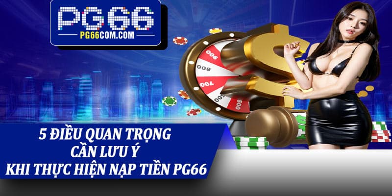 5 điều quan trọng cần lưu ý khi thực hiện nạp tiền PG66