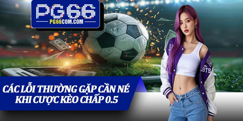 Các lỗi thường gặp cần né khi cược kèo chấp 0.5