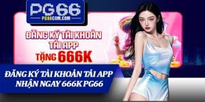 Đăng Ký Tài Khoản Tải App Nhận Ngay 666K PG66