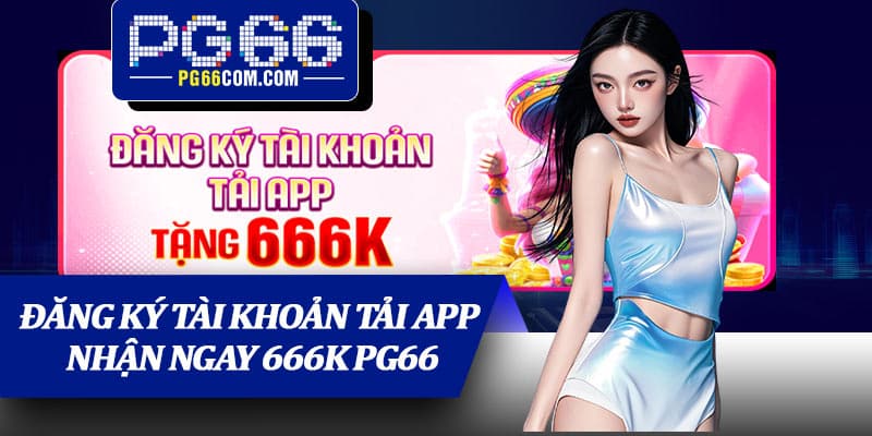 Đăng Ký Tài Khoản Tải App Nhận Ngay 666K PG66
