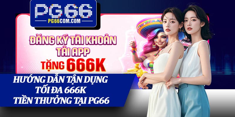 Hướng dẫn tận dụng tối đa 666K tiền thưởng tại PG66